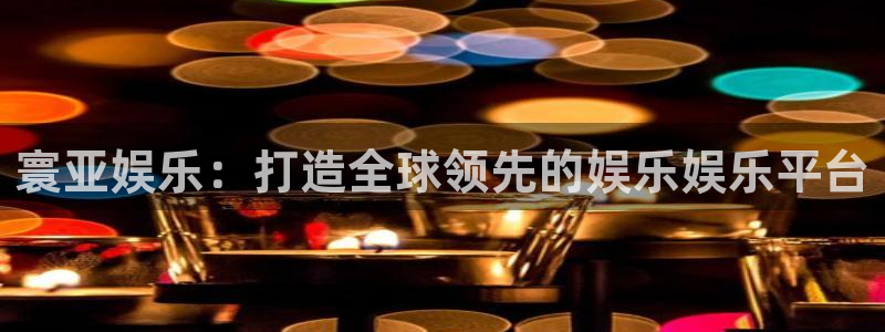 jjb竞技宝app：寰亚娱乐：打造全球领先的娱乐娱乐平台