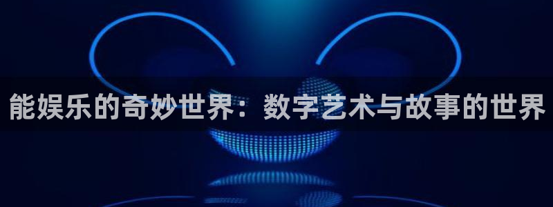 jjb竞技宝app：能娱乐的奇妙世界：数字艺术与故事的世界