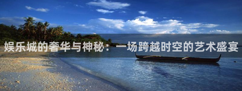 jjb竞技宝入口：娱乐城的奢华与神秘：一场跨越时空的艺术盛宴
