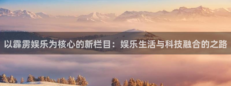 jjb竞技宝：以霹雳娱乐为核心的新栏目：娱乐生活与科技融合的之路