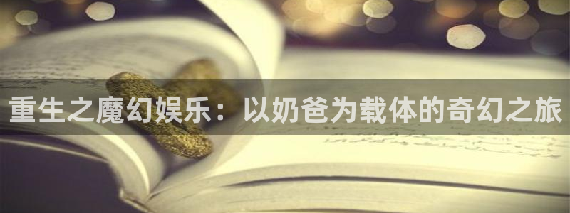 jjb竞技宝app：重生之魔幻娱乐：以奶爸为载体的奇幻之旅
