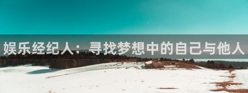 jjb竞技宝(中国)：娱乐经纪人：寻找梦想中的自己与他人